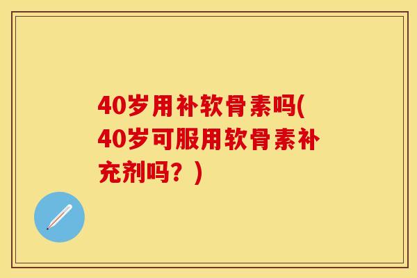 40岁用补软骨素吗(40岁可服用软骨素补充剂吗?) 40岁用补软骨素吗(40岁可服用软骨素补充剂吗?)
