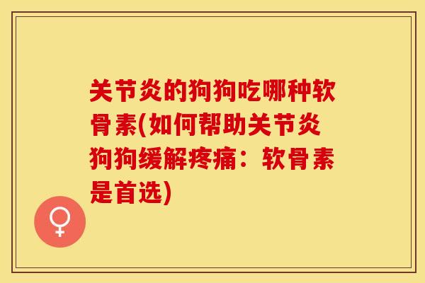 关节炎的狗狗吃哪种软骨素(如何帮助关节炎狗狗缓解疼痛：软骨素是首选)