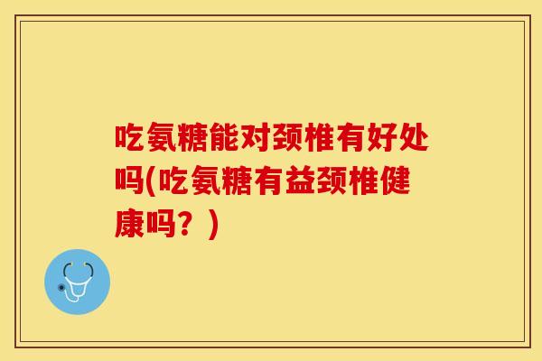 吃氨糖能对颈椎有好处吗(吃氨糖有益颈椎健康吗？)