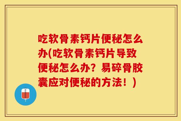 吃软骨素钙片便秘怎么办(吃软骨素钙片导致便秘怎么办？易碎骨胶囊应对便秘的方法！)