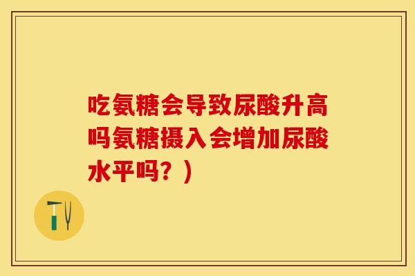 吃氨糖会导致尿酸升高吗氨糖摄入会增加尿酸水平吗？)