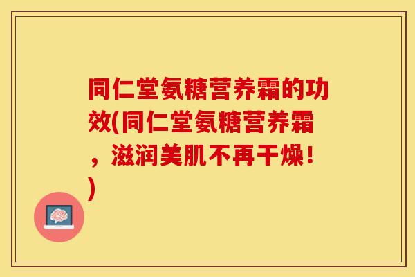 同仁堂氨糖营养霜的功效(同仁堂氨糖营养霜，滋润美肌不再干燥！)