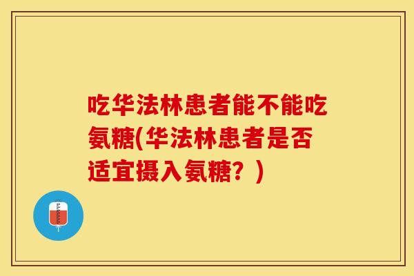 吃华法林患者能不能吃氨糖(华法林患者是否适宜摄入氨糖？)