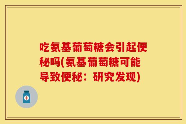 吃氨基葡萄糖会引起便秘吗(氨基葡萄糖可能导致便秘：研究发现)