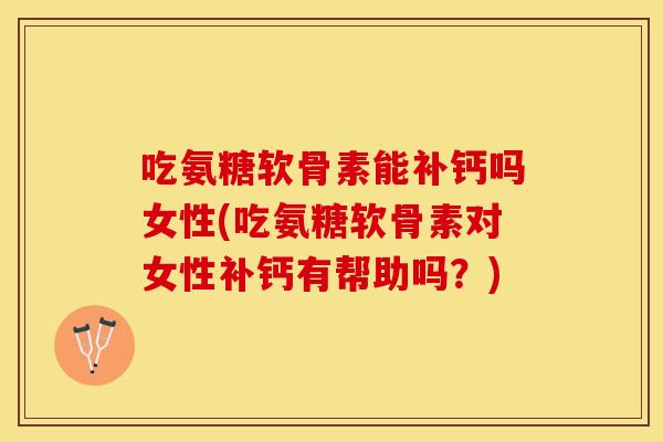 吃氨糖软骨素能补钙吗女性(吃氨糖软骨素对女性补钙有帮助吗？)