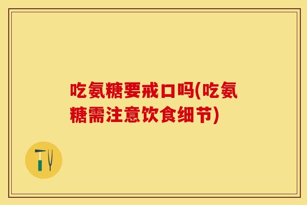 吃氨糖要戒口吗(吃氨糖需注意饮食细节)