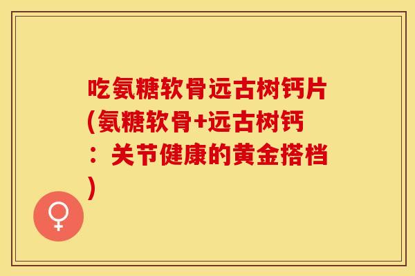 吃氨糖软骨远古树钙片(氨糖软骨+远古树钙：关节健康的黄金搭档)