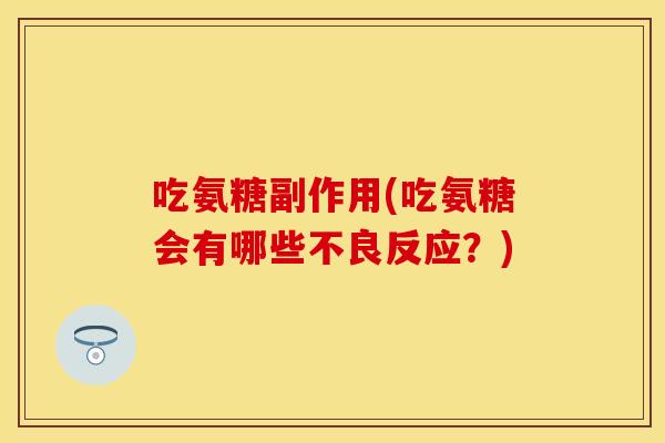 吃氨糖副作用(吃氨糖会有哪些不良反应?) 吃氨糖副作用(吃氨糖会有哪些不良反应?)