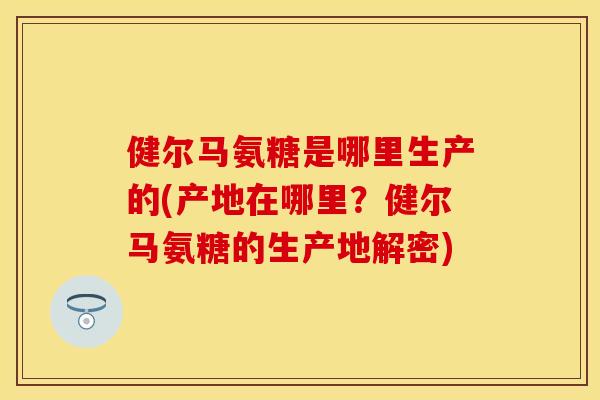 健尔马氨糖是哪里生产的(产地在哪里？健尔马氨糖的生产地解密)