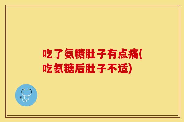吃了氨糖肚子有点痛(吃氨糖后肚子不适)