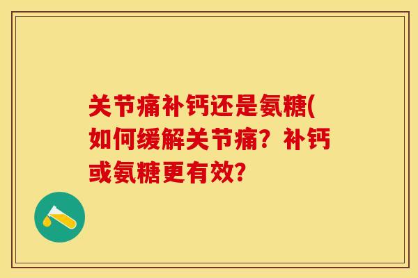 关节痛补钙还是氨糖(如何缓解关节痛?补钙或氨糖更有效? 关节痛补钙还是氨糖(如何缓解关节痛?补钙或氨糖更有效?