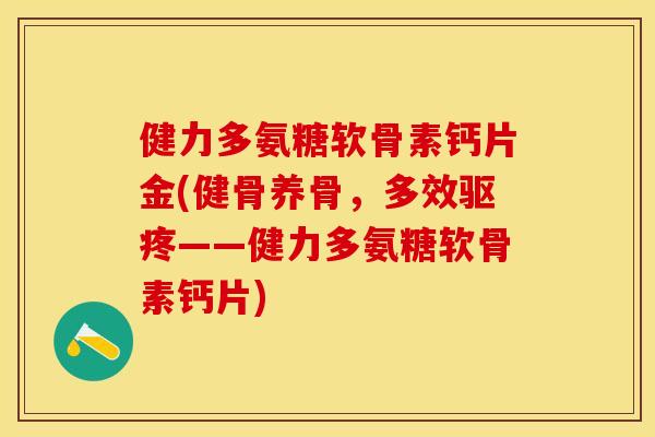 健力多氨糖软骨素钙片金(健骨养骨,多效驱疼——健力多氨糖软骨素钙片) 健力多氨糖软骨素钙片金(健骨养骨,多效驱疼——健力多氨糖软骨素钙片)