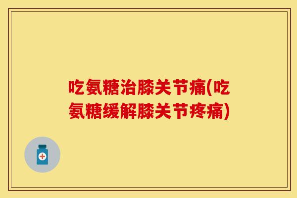 吃氨糖治膝关节痛(吃氨糖缓解膝关节疼痛)