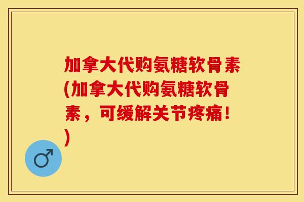 加拿大代购氨糖软骨素(加拿大代购氨糖软骨素，可缓解关节疼痛！)