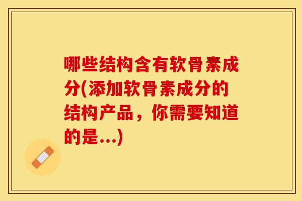 哪些结构含有软骨素成分(添加软骨素成分的结构产品，你需要知道的是...)