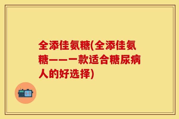 全添佳氨糖(全添佳氨糖——一款适合人的好选择) 全添佳氨糖(全添佳氨糖——一款适合人的好选择)