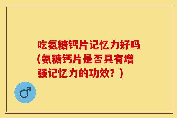 吃氨糖钙片记忆力好吗(氨糖钙片是否具有增强记忆力的功效？)