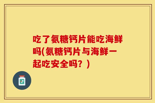 吃了氨糖钙片能吃海鲜吗(氨糖钙片与海鲜一起吃安全吗？)