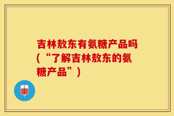 吉林敖东有氨糖产品吗(“了解吉林敖东的氨糖产品”)
