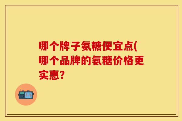 哪个牌子氨糖便宜点(哪个品牌的氨糖价格更实惠？