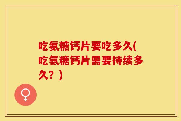 吃氨糖钙片要吃多久(吃氨糖钙片需要持续多久？)