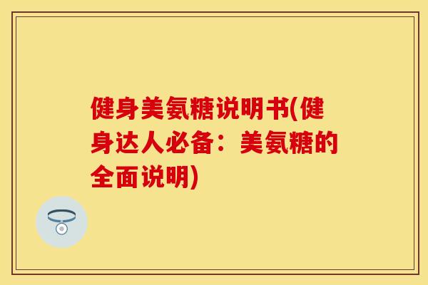 健身美氨糖说明书(健身达人必备：美氨糖的全面说明)
