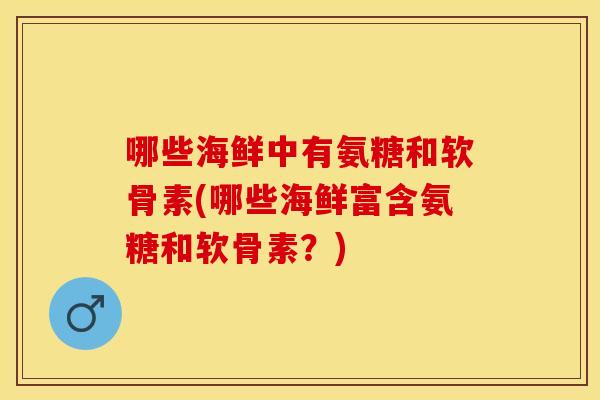 哪些海鲜中有氨糖和软骨素(哪些海鲜富含氨糖和软骨素？)