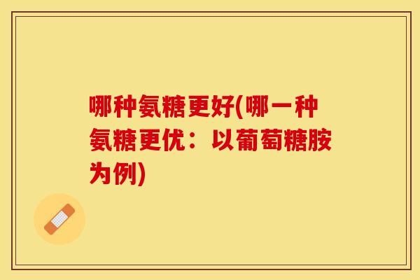 哪种氨糖更好(哪一种氨糖更优：以葡萄糖胺为例)