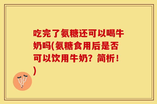 吃完了氨糖还可以喝牛奶吗(氨糖食用后是否可以饮用牛奶?简析!) 吃完了氨糖还可以喝牛奶吗(氨糖食用后是否可以饮用牛奶?简析!)