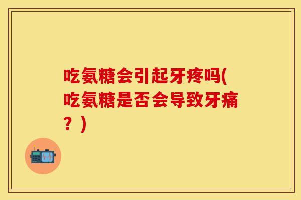 吃氨糖会引起牙疼吗(吃氨糖是否会导致牙痛？)