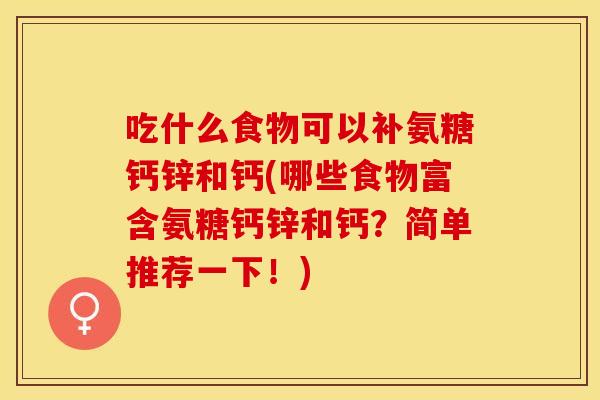 吃什么食物可以补氨糖钙锌和钙(哪些食物富含氨糖钙锌和钙？简单推荐一下！)