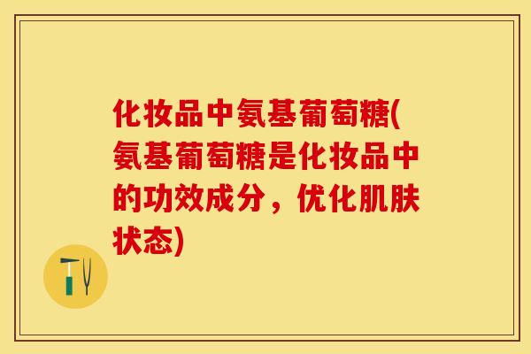 化妆品中氨基葡萄糖(氨基葡萄糖是化妆品中的功效成分,优化状态) 化妆品中氨基葡萄糖(氨基葡萄糖是化妆品中的功效成分,优化状态)