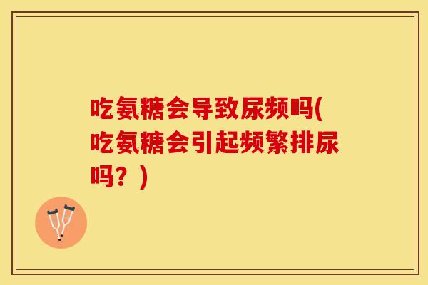 吃氨糖会导致尿频吗(吃氨糖会引起频繁排尿吗？)