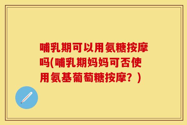 哺乳期可以用氨糖按摩吗(哺乳期妈妈可否使用氨基葡萄糖按摩？)