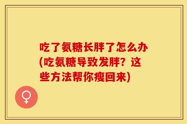 吃了氨糖长胖了怎么办(吃氨糖导致发胖？这些方法帮你瘦回来)