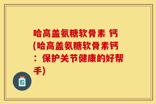 哈高盖氨糖软骨素 钙(哈高盖氨糖软骨素钙:保护关节健康的好帮手) 哈高盖氨糖软骨素 钙(哈高盖氨糖软骨素钙:保护关节健康的好帮手)