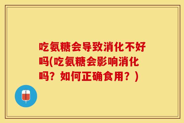 吃氨糖会导致消化不好吗(吃氨糖会影响消化吗？如何正确食用？)