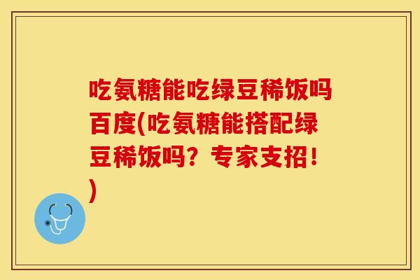 吃氨糖能吃绿豆稀饭吗百度(吃氨糖能搭配绿豆稀饭吗？专家支招！)