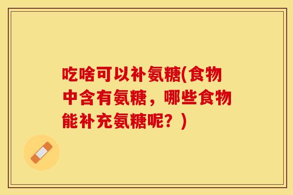 吃啥可以补氨糖(食物中含有氨糖，哪些食物能补充氨糖呢？)
