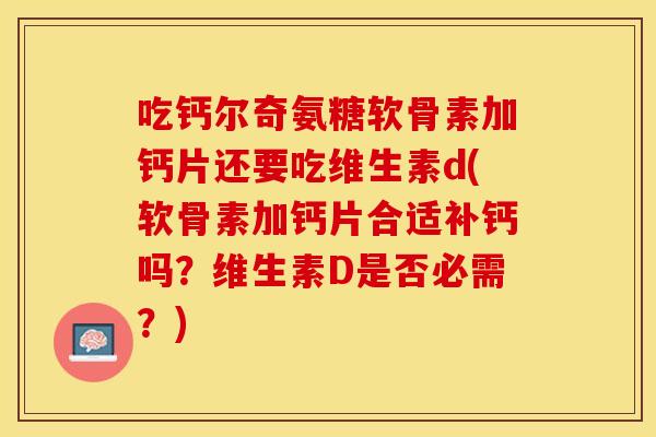 吃钙尔奇氨糖软骨素加钙片还要吃维生素d(软骨素加钙片合适补钙吗？维生素D是否必需？)