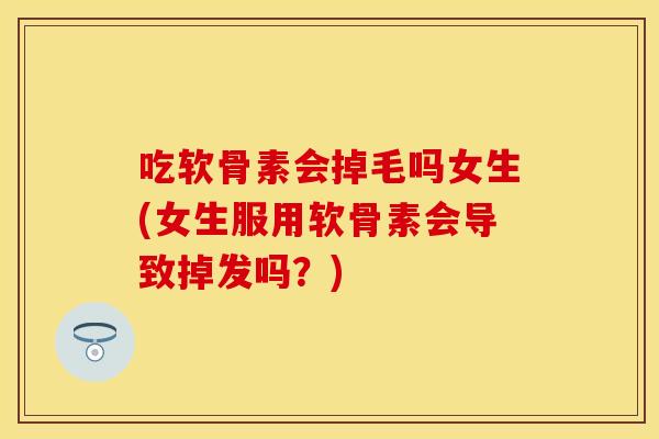 吃软骨素会掉毛吗女生(女生服用软骨素会导致掉发吗？)