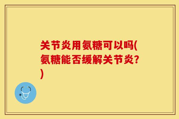 关节炎用氨糖可以吗(氨糖能否缓解关节炎？)