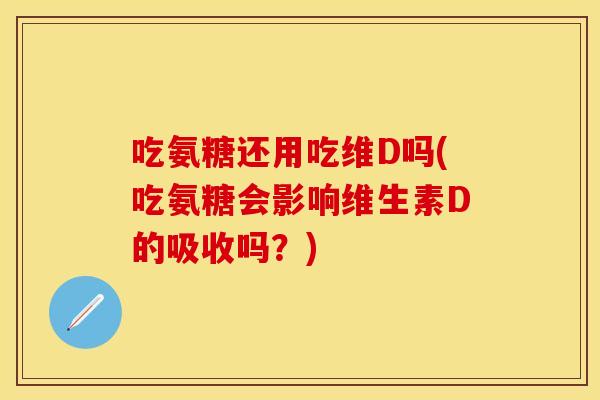 吃氨糖还用吃维D吗(吃氨糖会影响维生素D的吸收吗？)