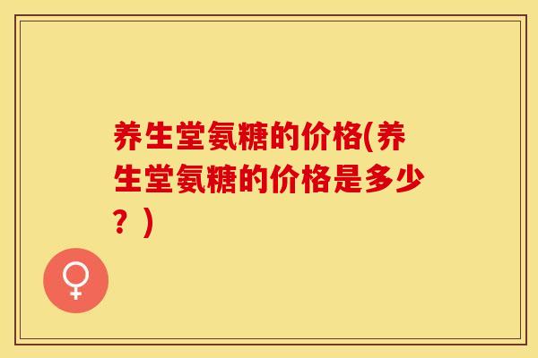 养生堂氨糖的价格(养生堂氨糖的价格是多少?) 养生堂氨糖的价格(养生堂氨糖的价格是多少?)