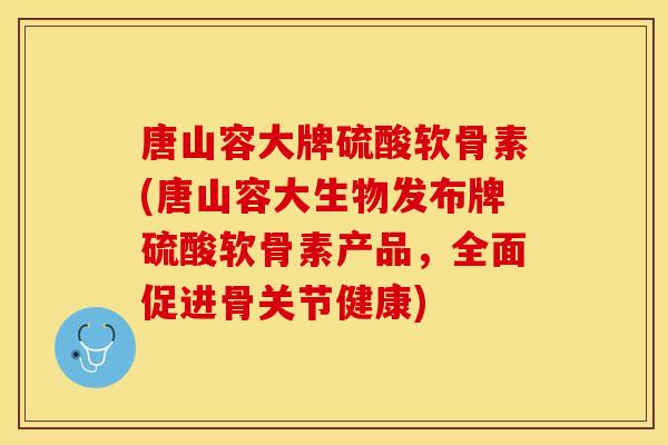 唐山容大牌硫酸软骨素(唐山容大生物发布牌硫酸软骨素产品，全面促进骨关节健康)