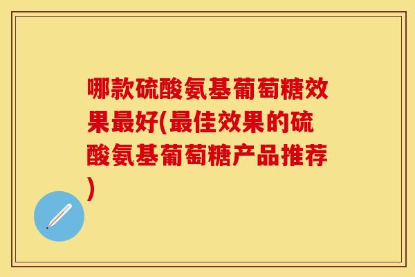 哪款硫酸氨基葡萄糖效果好(佳效果的硫酸氨基葡萄糖产品推荐) 哪款硫酸氨基葡萄糖效果好(佳效果的硫酸氨基葡萄糖产品推荐)