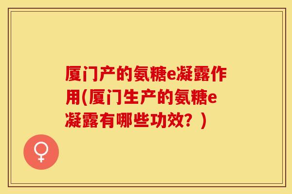 厦门产的氨糖e凝露作用(厦门生产的氨糖e凝露有哪些功效？)