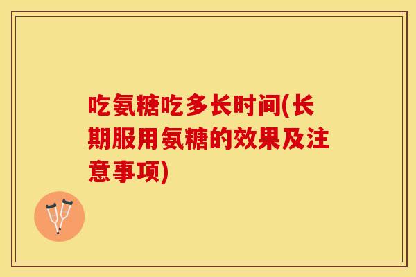 吃氨糖吃多长时间(长期服用氨糖的效果及注意事项)