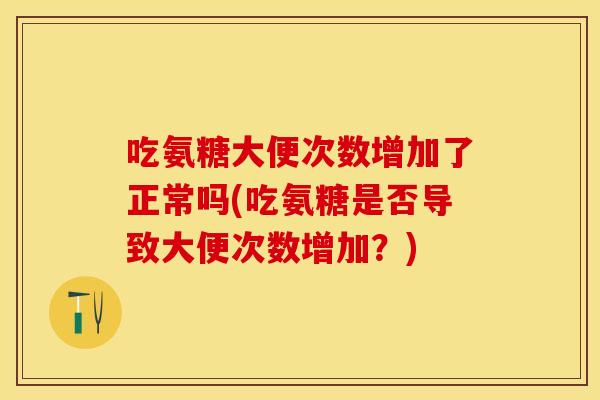 吃氨糖大便次数增加了正常吗(吃氨糖是否导致大便次数增加?) 吃氨糖大便次数增加了正常吗(吃氨糖是否导致大便次数增加?)