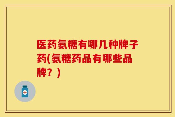 医药氨糖有哪几种牌子药(氨糖药品有哪些品牌?) 医药氨糖有哪几种牌子药(氨糖药品有哪些品牌?)